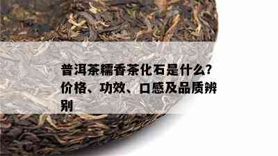 普洱茶糯香茶化石是什么？价格、功效、口感及品质辨别