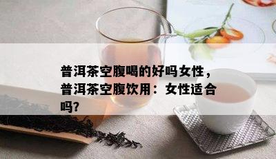 普洱茶空腹喝的好吗女性，普洱茶空腹饮用：女性适合吗？