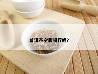 普洱茶空腹喝行吗？