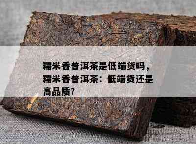 糯米香普洱茶是低端货吗，糯米香普洱茶：低端货还是高品质？