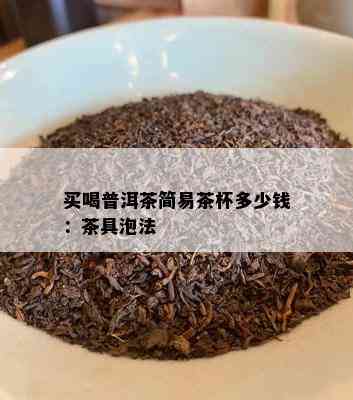 买喝普洱茶简易茶杯多少钱：茶具泡法