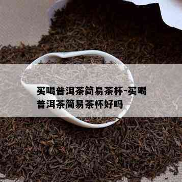 买喝普洱茶简易茶杯-买喝普洱茶简易茶杯好吗