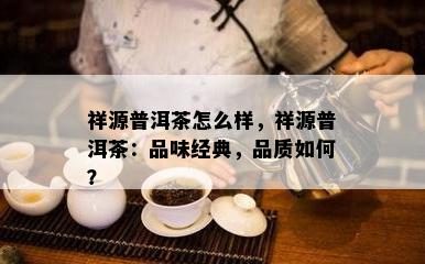 祥源普洱茶怎么样，祥源普洱茶：品味经典，品质如何？