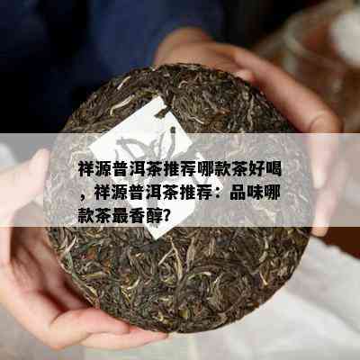 祥源普洱茶推荐哪款茶好喝，祥源普洱茶推荐：品味哪款茶最香醇？