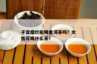 子宫糜烂能喝普洱茶吗？女性可喝什么茶？