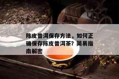 陈皮普洱保存方法，如何正确保存陈皮普洱茶？简易指南解密