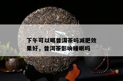 下午可以喝普洱茶吗减肥效果好，普洱茶影响睡眠吗