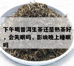 下午喝普洱生茶还是熟茶好，会失眠吗，影响晚上睡眠吗