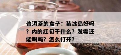 普洱茶的盒子：装冰岛好吗？内的红包干什么？发霉还能喝吗？怎么打开？