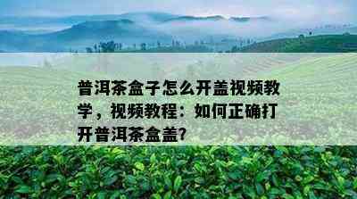 普洱茶盒子怎么开盖视频教学，视频教程：如何正确打开普洱茶盒盖？