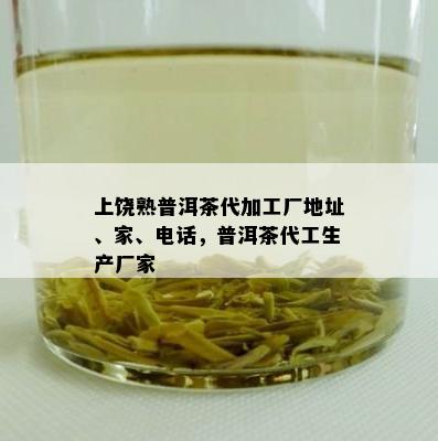 上饶熟普洱茶代加工厂地址、家、电话，普洱茶代工生产厂家