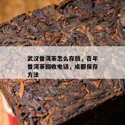 武汉普洱茶怎么存放，百年普洱茶回收电话，成都保存方法