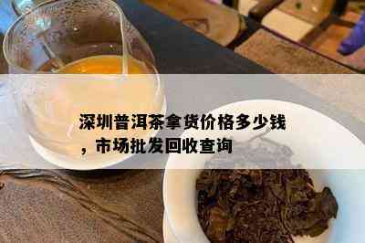 深圳普洱茶拿货价格多少钱，市场批发回收查询