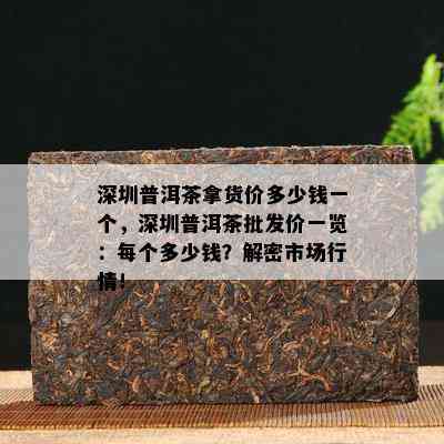 深圳普洱茶拿货价多少钱一个，深圳普洱茶批发价一览：每个多少钱？解密市场行情！