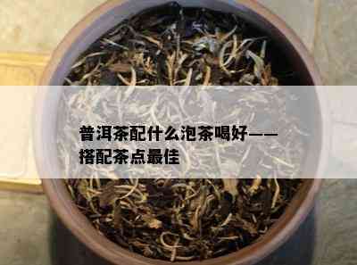 普洱茶配什么泡茶喝好——搭配茶点更佳