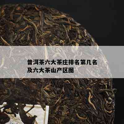 普洱茶六大茶庄排名第几名及六大茶山产区图