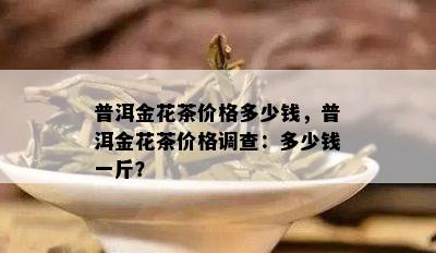 普洱金花茶价格多少钱，普洱金花茶价格调查：多少钱一斤？