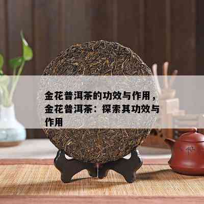 金花普洱茶的功效与作用，金花普洱茶：探索其功效与作用