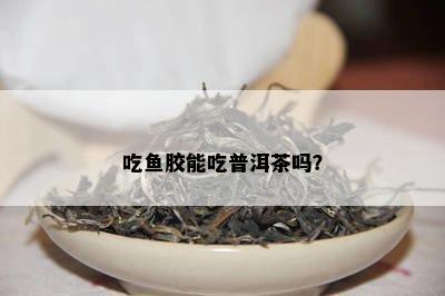 吃胶能吃普洱茶吗？