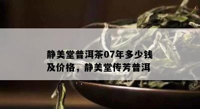 静美堂普洱茶07年多少钱及价格，静美堂传芳普洱