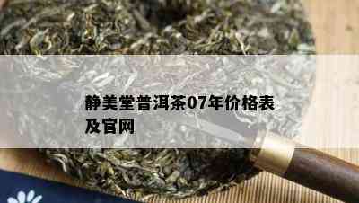 静美堂普洱茶07年价格表及官网