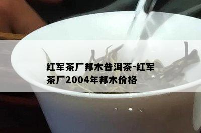 红军茶厂邦木普洱茶-红军茶厂2004年邦木价格