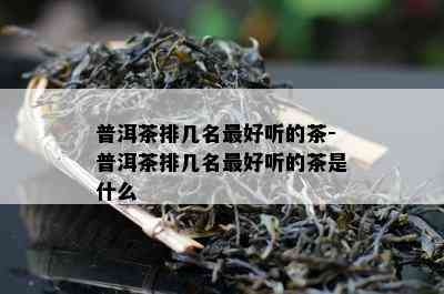 普洱茶排几名更好听的茶-普洱茶排几名更好听的茶是什么