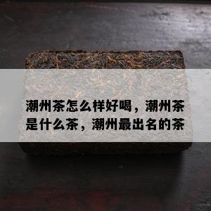 潮州茶怎么样好喝，潮州茶是什么茶，潮州最出名的茶