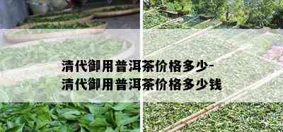 清代御用普洱茶价格多少-清代御用普洱茶价格多少钱