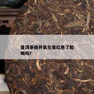 普洱茶撬开氧化变红色了能喝吗？