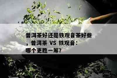 普洱茶好还是铁观音茶好些，普洱茶 VS 铁观音：哪个更胜一筹？