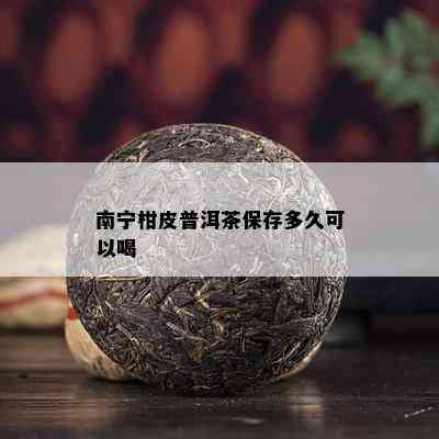 南宁柑皮普洱茶保存多久可以喝