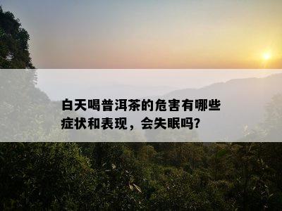 白天喝普洱茶的危害有哪些症状和表现，会失眠吗？