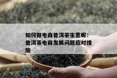 如何做电商普洱茶生意呢：普洱茶电商发展问题应对措施