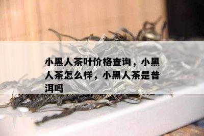 小黑人茶叶价格查询，小黑人茶怎么样，小黑人茶是普洱吗