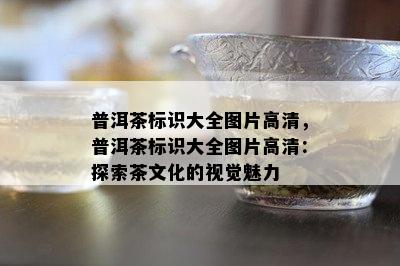 普洱茶标识大全图片高清，普洱茶标识大全图片高清：探索茶文化的视觉魅力