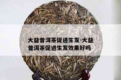 大益普洱茶促进生发-大益普洱茶促进生发效果好吗