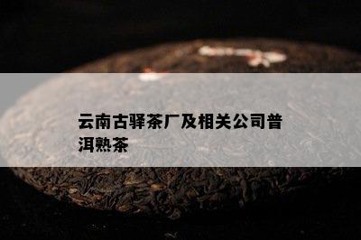 云南古驿茶厂及相关公司普洱熟茶