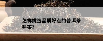 怎样挑选品质好点的普洱茶熟茶？