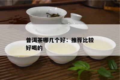 普洱茶哪几个好：推荐比较好喝的