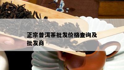 正宗普洱茶批发价格查询及批发商