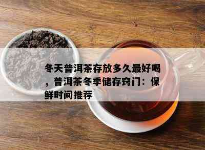 冬天普洱茶存放多久更好喝，普洱茶冬季储存窍门：保鲜时间推荐