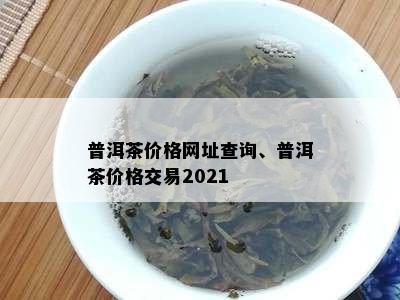 普洱茶价格网址查询、普洱茶价格交易2021