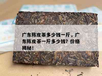 广东陈皮茶多少钱一斤，广东陈皮茶一斤多少钱？价格揭秘！