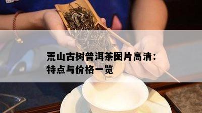 荒山古树普洱茶图片高清：特点与价格一览