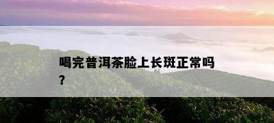 喝完普洱茶脸上长斑正常吗？