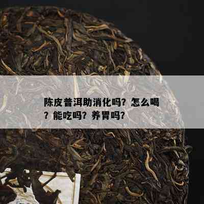 陈皮普洱助消化吗？怎么喝？能吃吗？养胃吗？