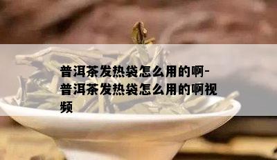 普洱茶发热袋怎么用的啊-普洱茶发热袋怎么用的啊视频