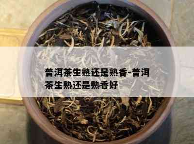 普洱茶生熟还是熟香-普洱茶生熟还是熟香好