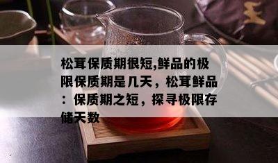 松茸保质期很短,鲜品的极限保质期是几天，松茸鲜品：保质期之短，探寻极限存储天数